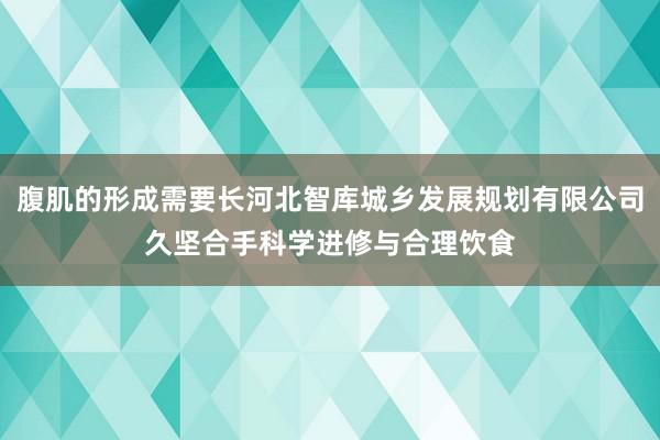 腹肌的形成需要长河北智库城乡发展规划有限公司久坚合手科学进修与合理饮食