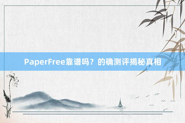 PaperFree靠谱吗?的确测评揭秘真相