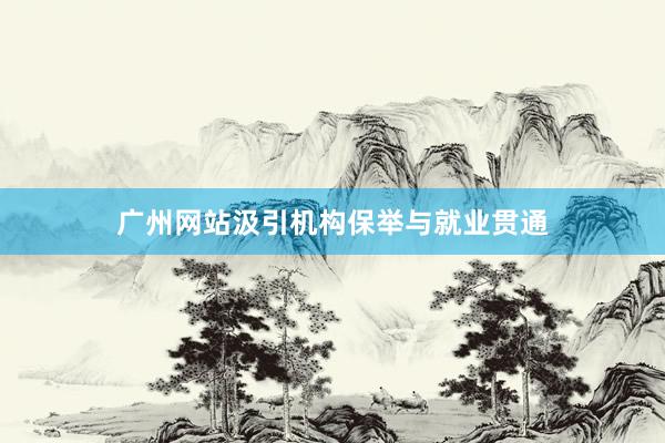 广州网站汲引机构保举与就业贯通