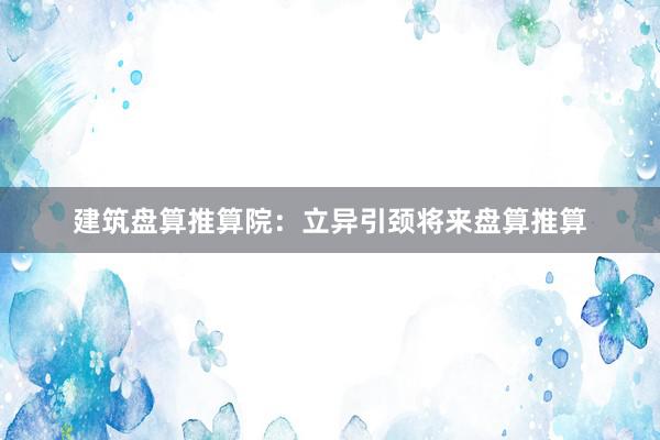 建筑盘算推算院:立异引颈将来盘算推算