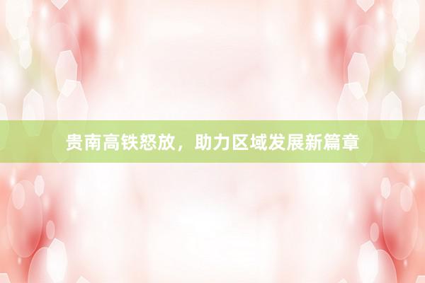 贵南高铁怒放，助力区域发展新篇章