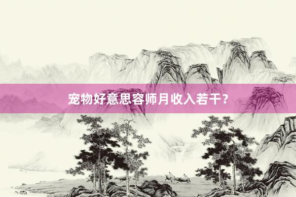 宠物好意思容师月收入若干？